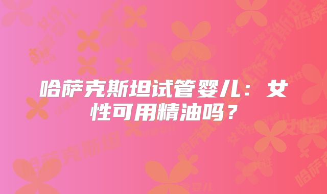 哈萨克斯坦试管婴儿:女性可用精油吗?