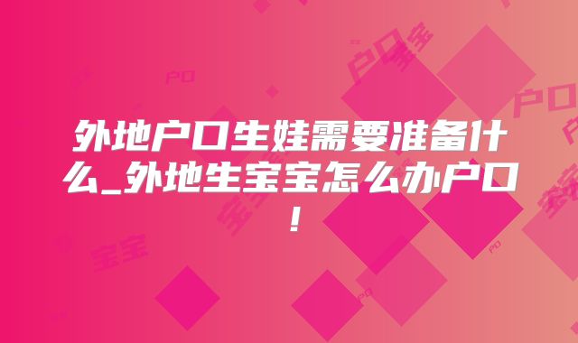 外地户口生娃需要准备什么_外地生宝宝怎么办户口！