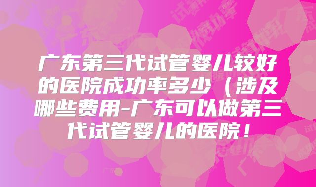 广东第三代试管婴儿较好的医院成功率多少(涉及哪些费用-广东可以做第三代试管婴儿的医院!