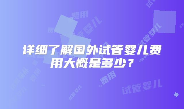 详细了解国外试管婴儿费用大概是多少？