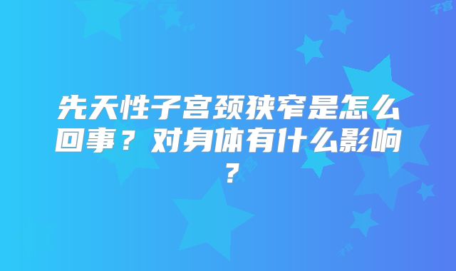 先天性子宫颈狭窄是怎么回事?对身体有什么影响?