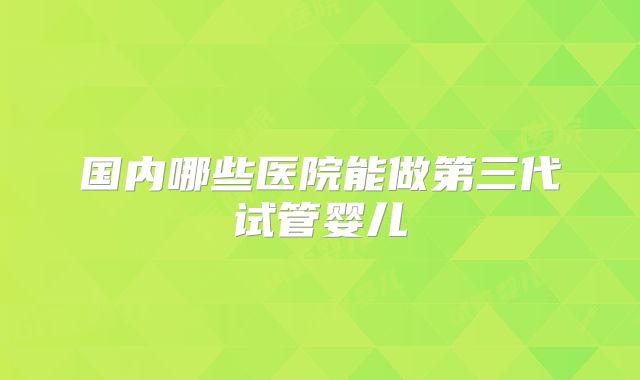国内哪些医院能做第三代试管婴儿