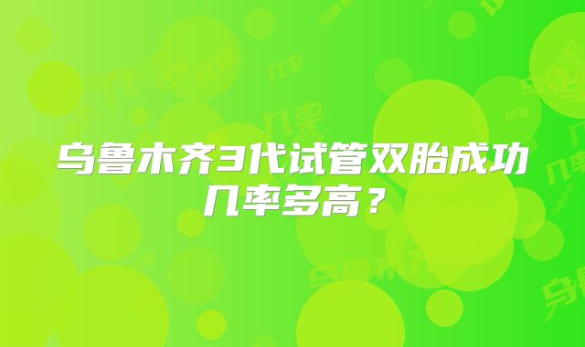 乌鲁木齐3代试管双胎成功几率多高?