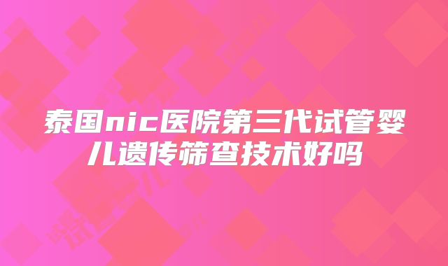 泰国nic医院第三代试管婴儿遗传筛查技术好吗