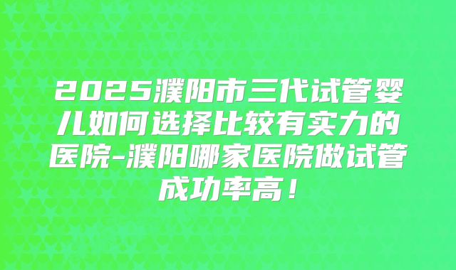 2025濮阳市三代试管婴儿如何选择比较有实力的医院-濮阳哪家医院做试管成功率高!