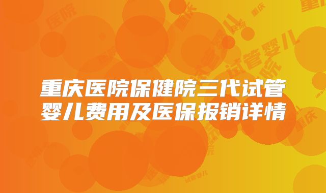 重庆医院保健院三代试管婴儿费用及医保报销详情