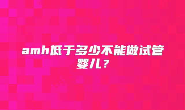 amh低于多少不能做试管婴儿？