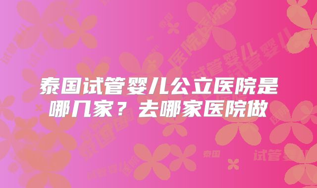 泰国试管婴儿公立医院是哪几家？去哪家医院做
