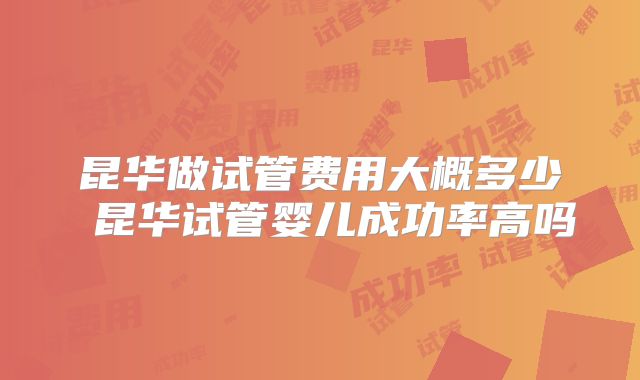 昆华做试管费用大概多少 昆华试管婴儿成功率高吗