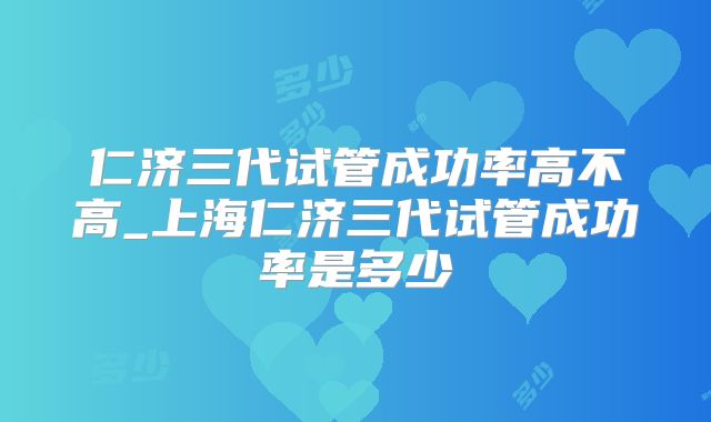 仁济三代试管成功率高不高_上海仁济三代试管成功率是多少