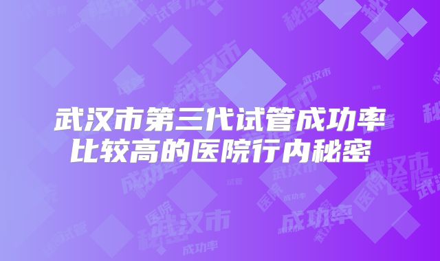 武汉市第三代试管成功率比较高的医院行内秘密