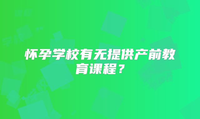 怀孕学校有无提供产前教育课程？
