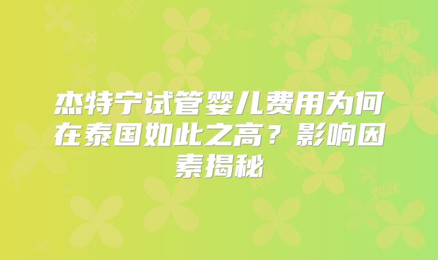 杰特宁试管婴儿费用为何在泰国如此之高？影响因素揭秘