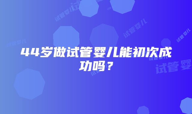 44岁做试管婴儿能初次成功吗？