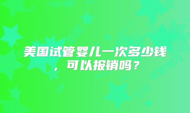 美国试管婴儿一次多少钱,可以报销吗?