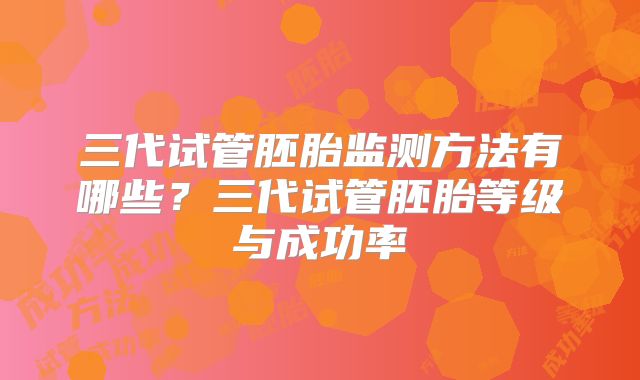 三代试管胚胎监测方法有哪些?三代试管胚胎等级与成功率