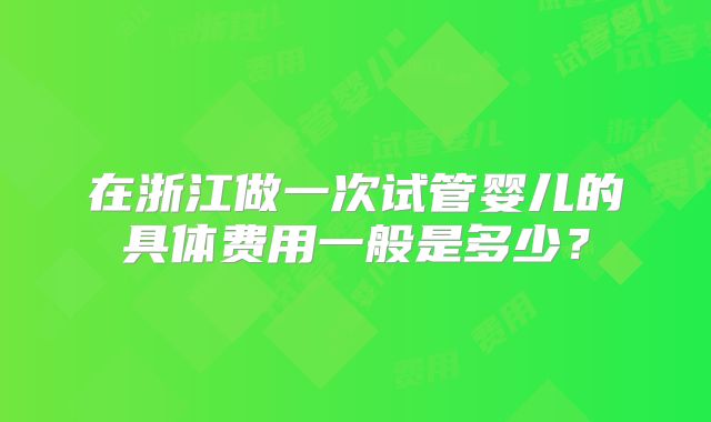 在浙江做一次试管婴儿的具体费用一般是多少？