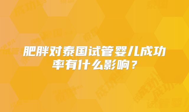 肥胖对泰国试管婴儿成功率有什么影响？