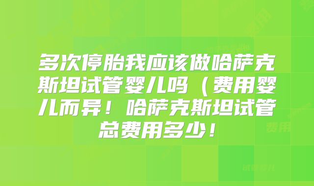 多次停胎我应该做哈萨克斯坦试管婴儿吗（费用婴儿而异！哈萨克斯坦试管总费用多少！