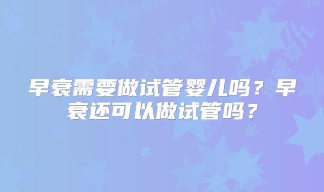 早衰需要做试管婴儿吗？早衰还可以做试管吗？