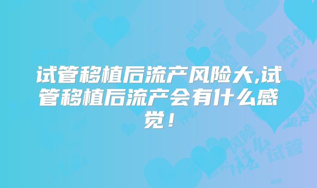 试管移植后流产风险大,试管移植后流产会有什么感觉！