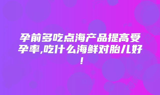 孕前多吃点海产品提高受孕率,吃什么海鲜对胎儿好！