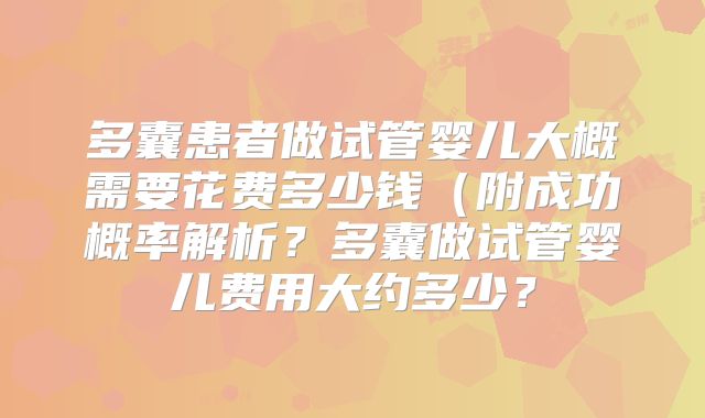 多囊患者做试管婴儿大概需要花费多少钱(附成功概率解析?多囊做试管婴儿费用大约多少?