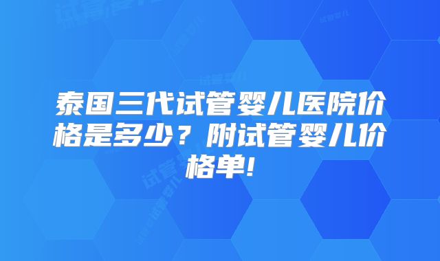 泰国三代试管婴儿医院价格是多少？附试管婴儿价格单!