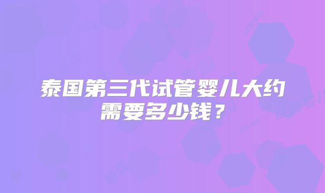 泰国第三代试管婴儿大约需要多少钱？