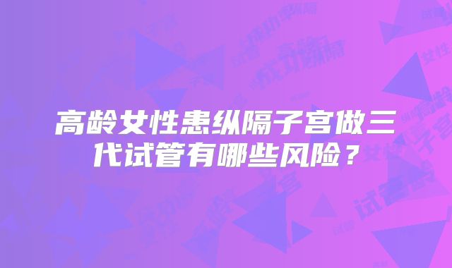 高龄女性患纵隔子宫做三代试管有哪些风险？