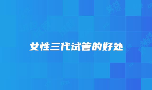 女性三代试管的好处