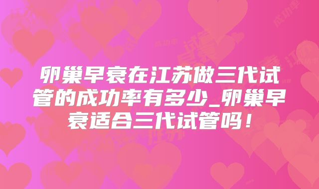 卵巢早衰在江苏做三代试管的成功率有多少_卵巢早衰适合三代试管吗!