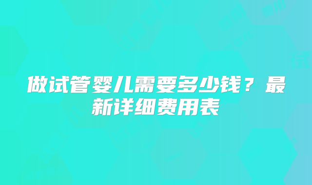 做试管婴儿需要多少钱？最新详细费用表