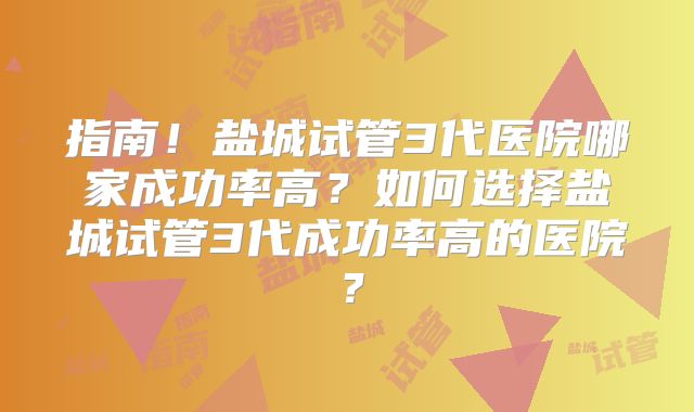 指南！盐城试管3代医院哪家成功率高？如何选择盐城试管3代成功率高的医院？
