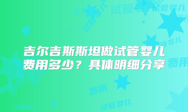 吉尔吉斯斯坦做试管婴儿费用多少？具体明细分享