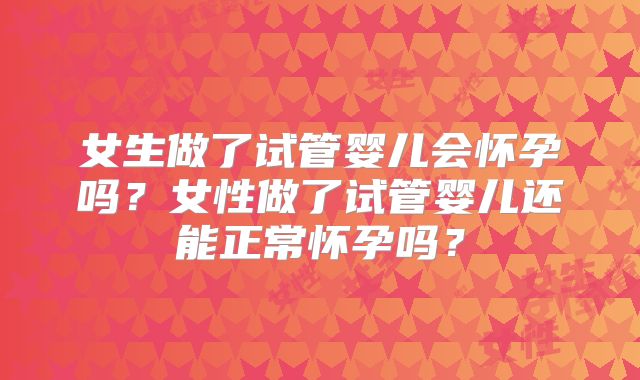 女生做了试管婴儿会怀孕吗？女性做了试管婴儿还能正常怀孕吗？