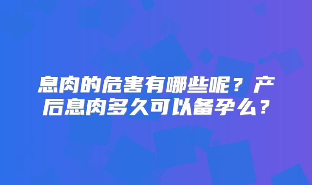 息肉的危害有哪些呢?产后息肉多久可以备孕么?