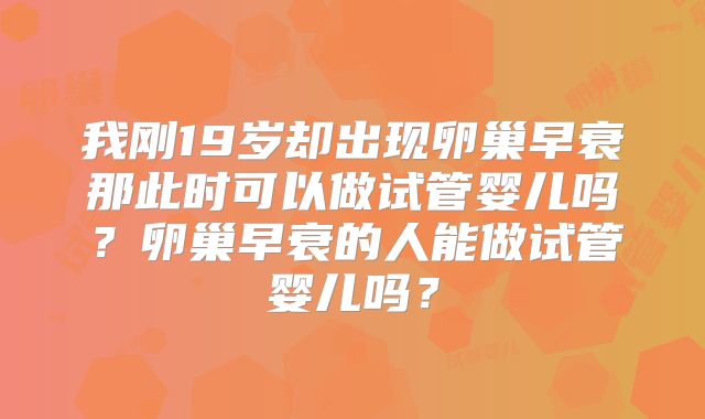 我刚19岁却出现卵巢早衰那此时可以做试管婴儿吗？卵巢早衰的人能做试管婴儿吗？