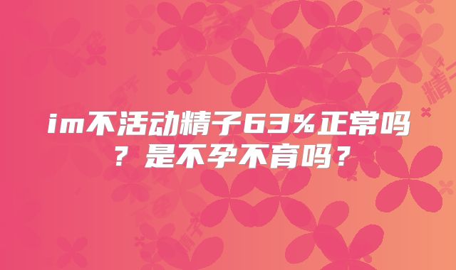 im不活动精子63%正常吗？是不孕不育吗？