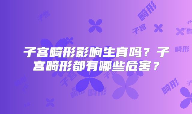 子宫畸形影响生育吗?子宫畸形都有哪些危害?