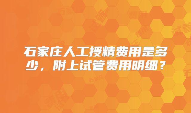 石家庄人工授精费用是多少，附上试管费用明细？