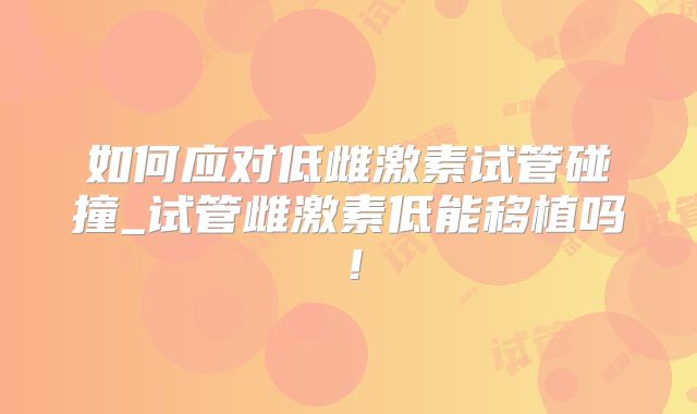 如何应对低雌激素试管碰撞_试管雌激素低能移植吗！