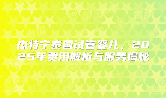 杰特宁泰国试管婴儿,2025年费用解析与服务揭秘