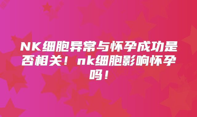 NK细胞异常与怀孕成功是否相关！nk细胞影响怀孕吗！