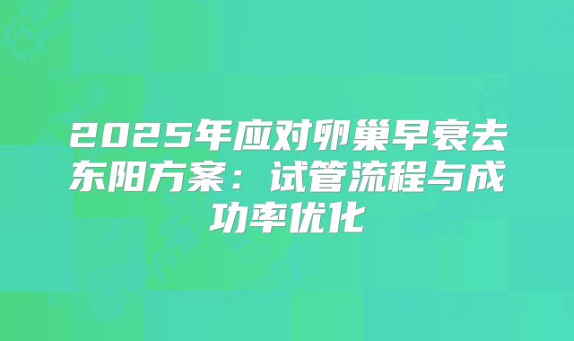 2025年应对卵巢早衰去东阳方案:试管流程与成功率优化