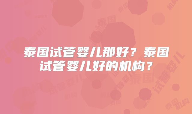 泰国试管婴儿那好？泰国试管婴儿好的机构？
