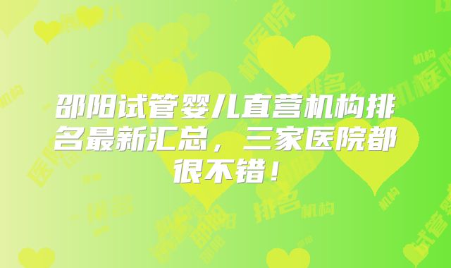 邵阳试管婴儿直营机构排名最新汇总，三家医院都很不错！