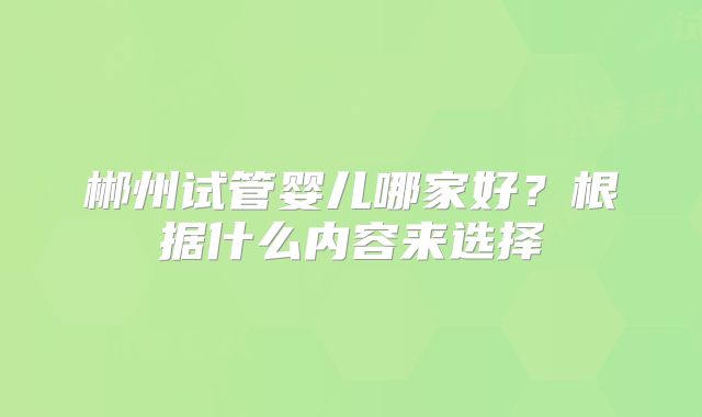 郴州试管婴儿哪家好？根据什么内容来选择