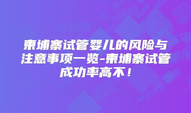 柬埔寨试管婴儿的风险与注意事项一览-柬埔寨试管成功率高不！