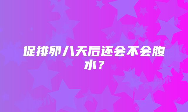 促排卵八天后还会不会腹水?